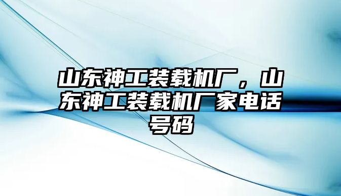 山東神工裝載機(jī)廠，山東神工裝載機(jī)廠家電話號(hào)碼