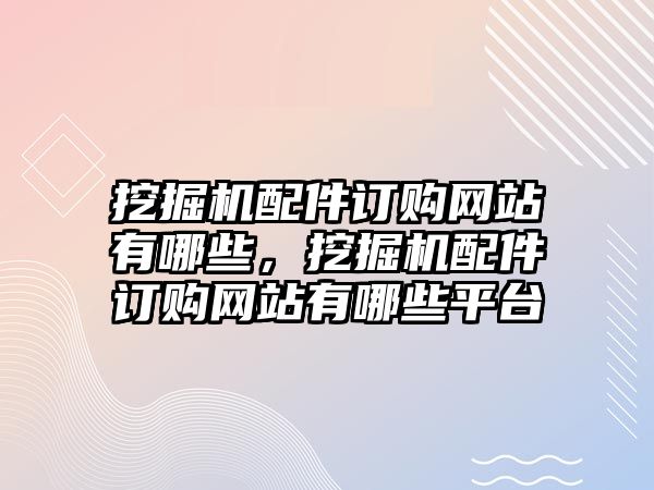 挖掘機(jī)配件訂購網(wǎng)站有哪些，挖掘機(jī)配件訂購網(wǎng)站有哪些平臺(tái)