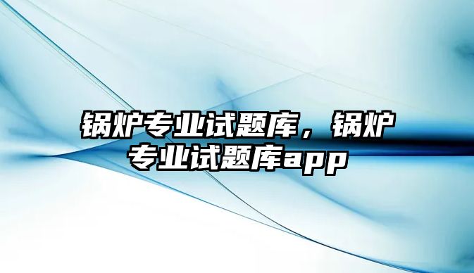 鍋爐專業(yè)試題庫，鍋爐專業(yè)試題庫app