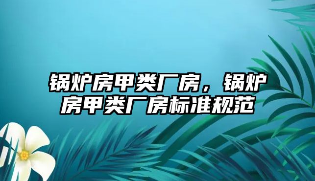 鍋爐房甲類廠房，鍋爐房甲類廠房標(biāo)準(zhǔn)規(guī)范