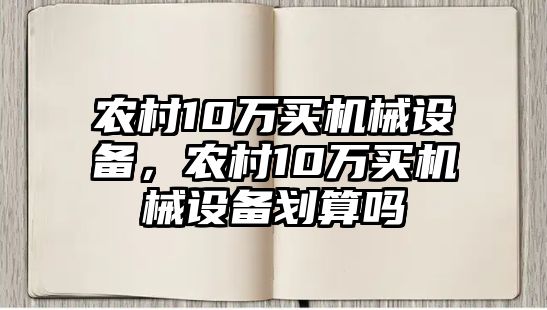 農(nóng)村10萬買機(jī)械設(shè)備，農(nóng)村10萬買機(jī)械設(shè)備劃算嗎