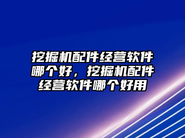 挖掘機(jī)配件經(jīng)營(yíng)軟件哪個(gè)好，挖掘機(jī)配件經(jīng)營(yíng)軟件哪個(gè)好用