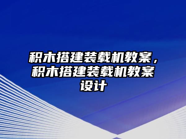 積木搭建裝載機(jī)教案，積木搭建裝載機(jī)教案設(shè)計