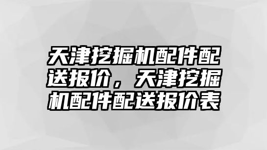 天津挖掘機配件配送報價，天津挖掘機配件配送報價表