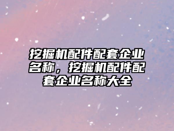 挖掘機(jī)配件配套企業(yè)名稱，挖掘機(jī)配件配套企業(yè)名稱大全