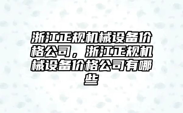 浙江正規(guī)機(jī)械設(shè)備價(jià)格公司，浙江正規(guī)機(jī)械設(shè)備價(jià)格公司有哪些