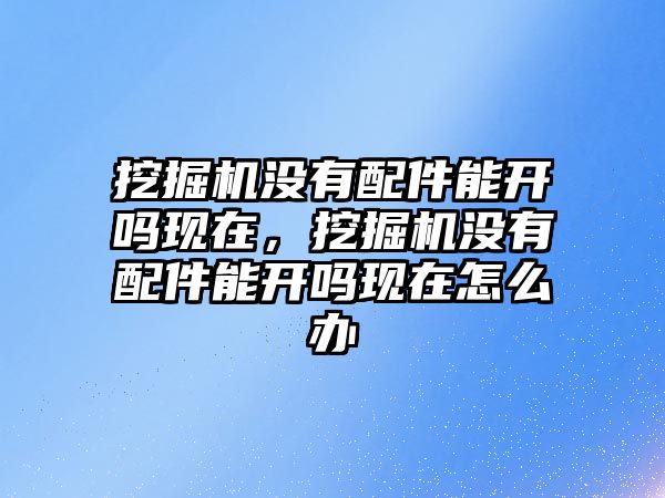 挖掘機沒有配件能開嗎現(xiàn)在，挖掘機沒有配件能開嗎現(xiàn)在怎么辦