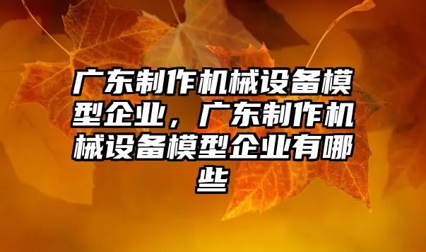 廣東制作機械設備模型企業(yè)，廣東制作機械設備模型企業(yè)有哪些