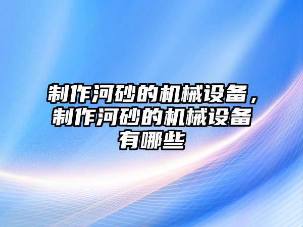 制作河砂的機(jī)械設(shè)備，制作河砂的機(jī)械設(shè)備有哪些