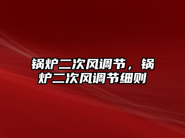 鍋爐二次風(fēng)調(diào)節(jié)，鍋爐二次風(fēng)調(diào)節(jié)細則