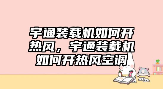 宇通裝載機(jī)如何開熱風(fēng)，宇通裝載機(jī)如何開熱風(fēng)空調(diào)