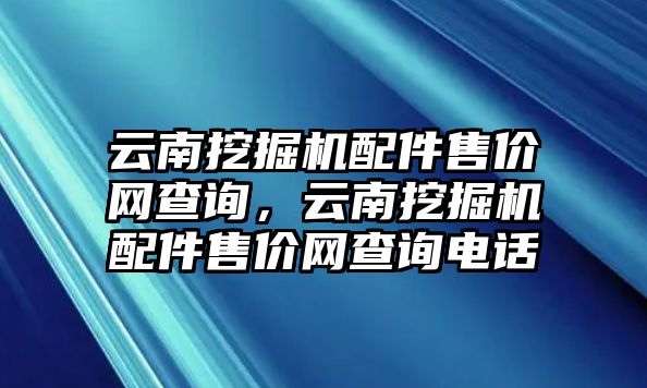 云南挖掘機配件售價網(wǎng)查詢，云南挖掘機配件售價網(wǎng)查詢電話