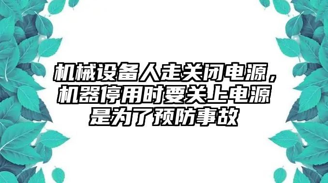 機械設備人走關閉電源，機器停用時要關上電源是為了預防事故