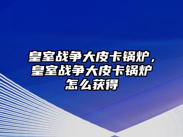 皇室戰(zhàn)爭大皮卡鍋爐，皇室戰(zhàn)爭大皮卡鍋爐怎么獲得