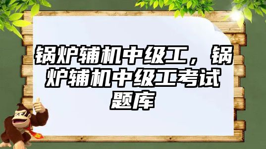 鍋爐輔機中級工，鍋爐輔機中級工考試題庫