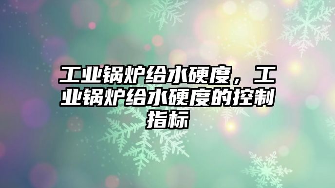 工業(yè)鍋爐給水硬度，工業(yè)鍋爐給水硬度的控制指標