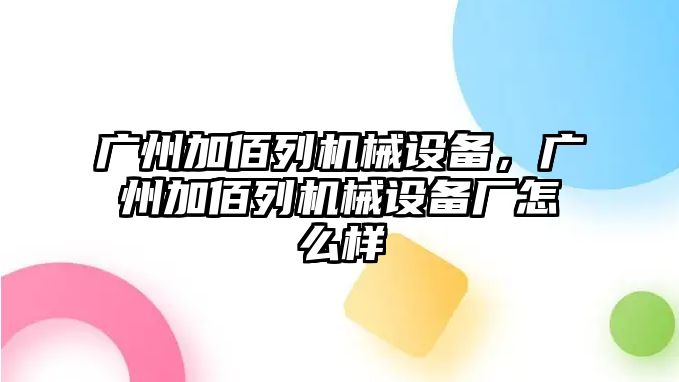 廣州加佰列機(jī)械設(shè)備，廣州加佰列機(jī)械設(shè)備廠怎么樣