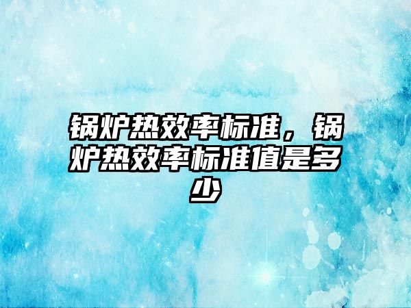 鍋爐熱效率標準，鍋爐熱效率標準值是多少