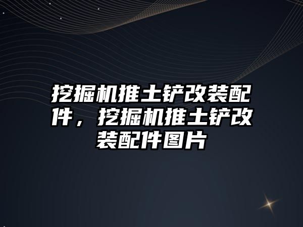 挖掘機推土鏟改裝配件，挖掘機推土鏟改裝配件圖片