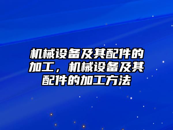 機(jī)械設(shè)備及其配件的加工，機(jī)械設(shè)備及其配件的加工方法