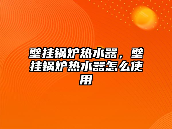 壁掛鍋爐熱水器，壁掛鍋爐熱水器怎么使用