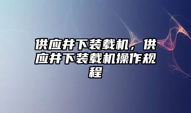 供應(yīng)井下裝載機(jī)，供應(yīng)井下裝載機(jī)操作規(guī)程