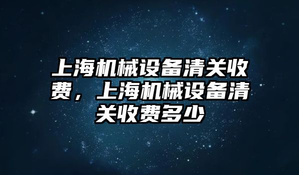 上海機(jī)械設(shè)備清關(guān)收費，上海機(jī)械設(shè)備清關(guān)收費多少