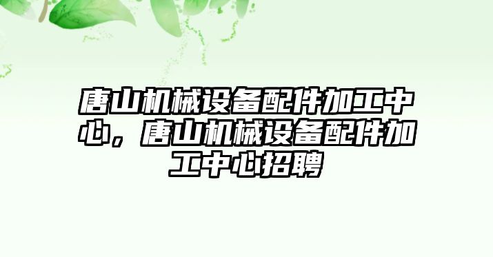 唐山機械設(shè)備配件加工中心，唐山機械設(shè)備配件加工中心招聘