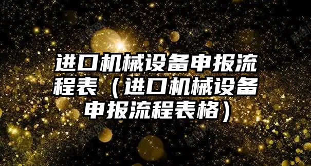 進口機械設(shè)備申報流程表（進口機械設(shè)備申報流程表格）