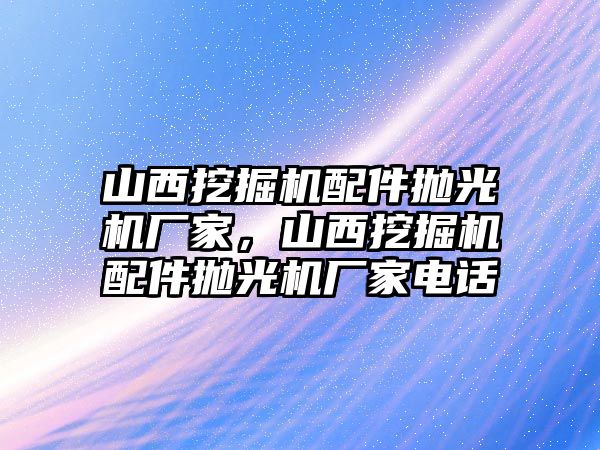 山西挖掘機(jī)配件拋光機(jī)廠家，山西挖掘機(jī)配件拋光機(jī)廠家電話