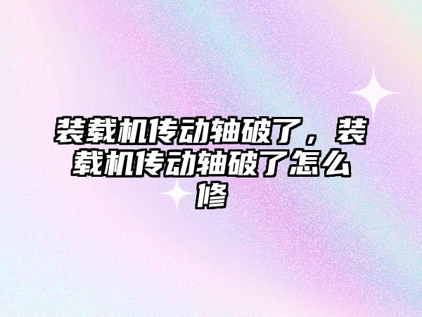 裝載機傳動軸破了，裝載機傳動軸破了怎么修