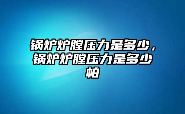 鍋爐爐膛壓力是多少，鍋爐爐膛壓力是多少帕