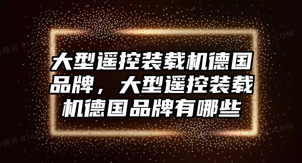 大型遙控裝載機德國品牌，大型遙控裝載機德國品牌有哪些