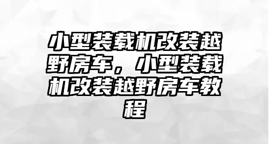 小型裝載機(jī)改裝越野房車，小型裝載機(jī)改裝越野房車教程