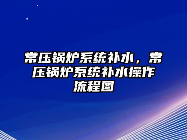 常壓鍋爐系統(tǒng)補水，常壓鍋爐系統(tǒng)補水操作流程圖