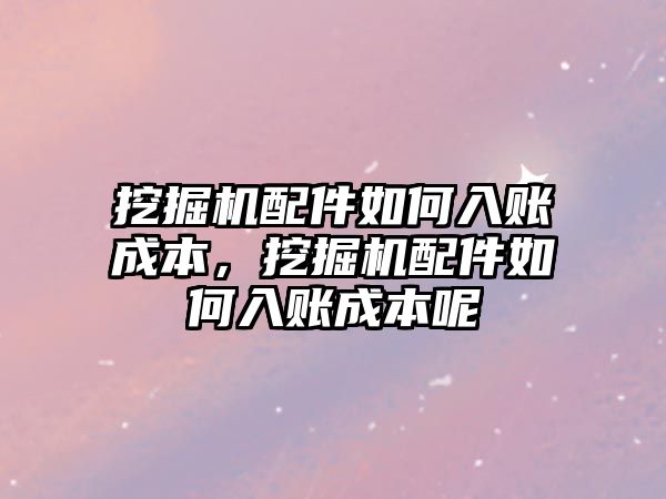 挖掘機配件如何入賬成本，挖掘機配件如何入賬成本呢