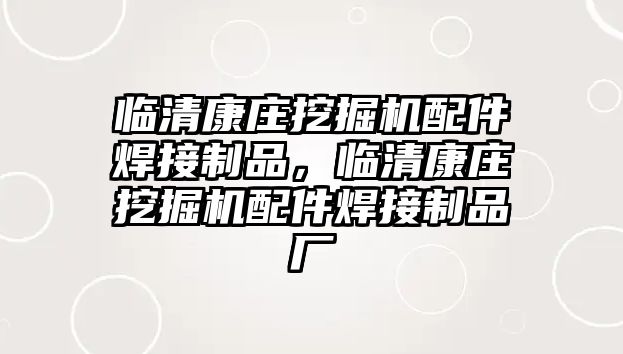 臨清康莊挖掘機配件焊接制品，臨清康莊挖掘機配件焊接制品廠