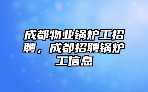 成都物業(yè)鍋爐工招聘，成都招聘鍋爐工信息