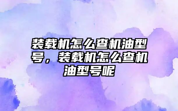 裝載機怎么查機油型號，裝載機怎么查機油型號呢