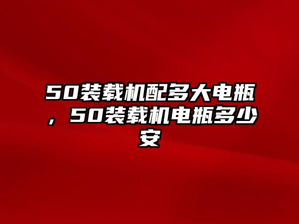 50裝載機配多大電瓶，50裝載機電瓶多少安