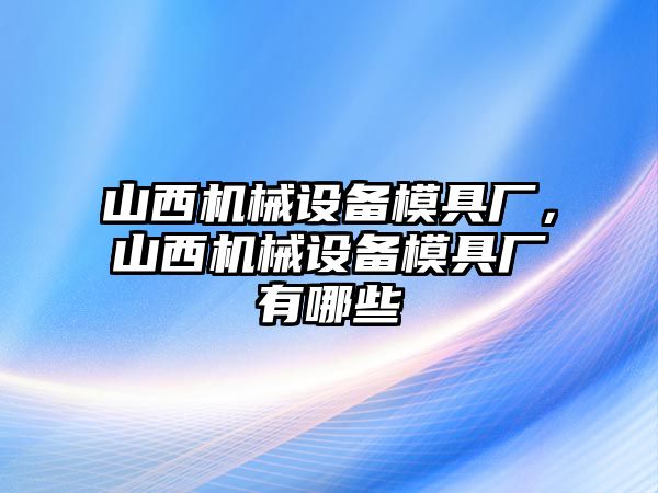 山西機械設備模具廠，山西機械設備模具廠有哪些