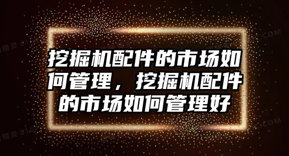 挖掘機(jī)配件的市場(chǎng)如何管理，挖掘機(jī)配件的市場(chǎng)如何管理好