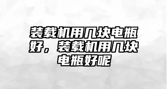 裝載機用幾塊電瓶好，裝載機用幾塊電瓶好呢