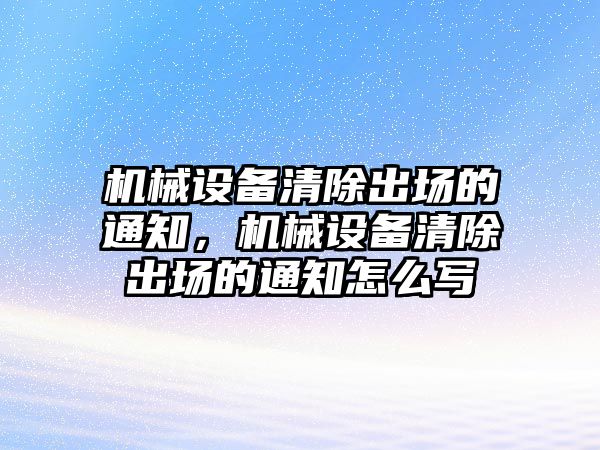 機(jī)械設(shè)備清除出場(chǎng)的通知，機(jī)械設(shè)備清除出場(chǎng)的通知怎么寫