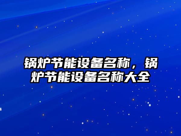 鍋爐節(jié)能設(shè)備名稱，鍋爐節(jié)能設(shè)備名稱大全