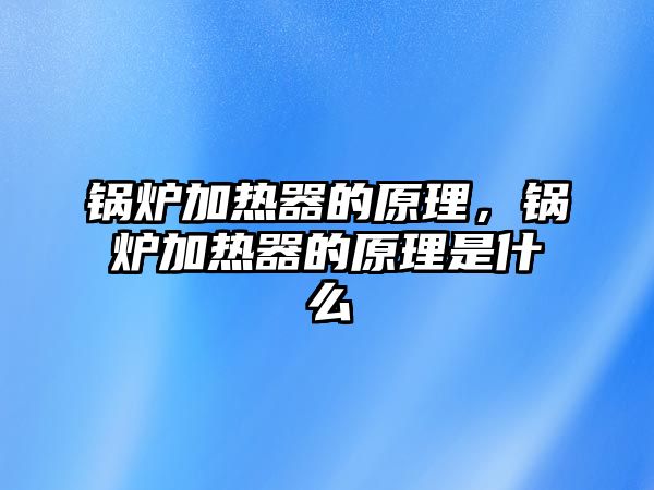 鍋爐加熱器的原理，鍋爐加熱器的原理是什么