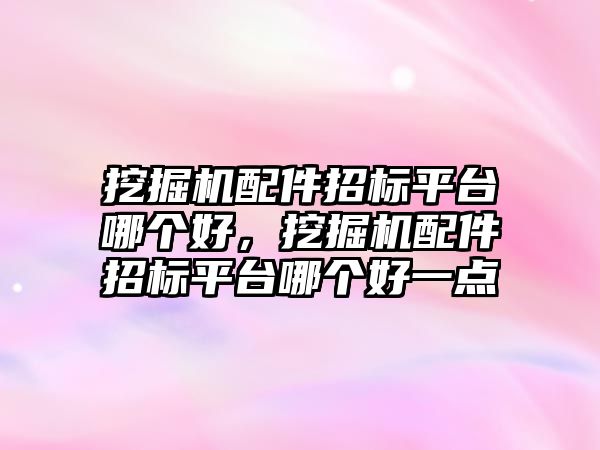 挖掘機配件招標平臺哪個好，挖掘機配件招標平臺哪個好一點