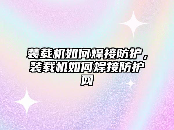 裝載機(jī)如何焊接防護(hù)，裝載機(jī)如何焊接防護(hù)網(wǎng)