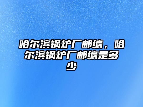 哈爾濱鍋爐廠郵編，哈爾濱鍋爐廠郵編是多少