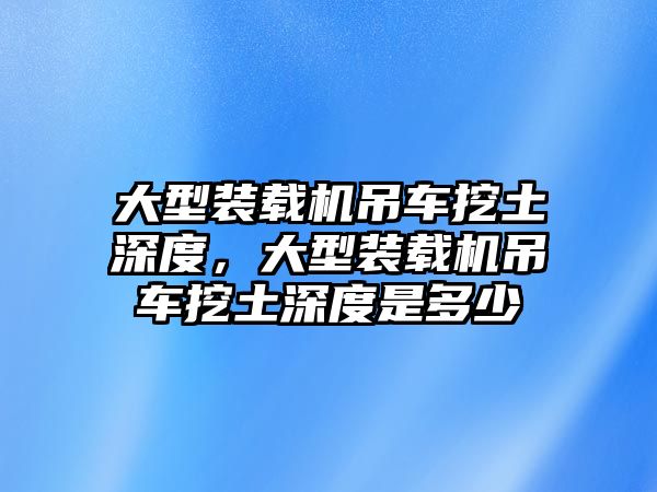 大型裝載機吊車挖土深度，大型裝載機吊車挖土深度是多少